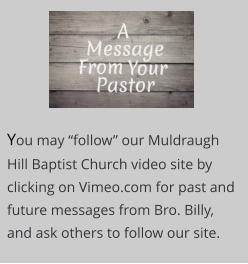 You may “follow” our Muldraugh Hill Baptist Church video site by clicking on Vimeo.com for past and future messages from Bro. Billy, and ask others to follow our site.