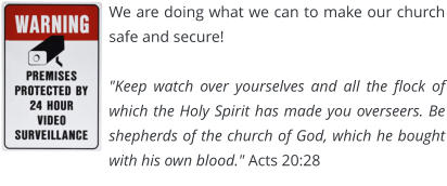 We are doing what we can to make our church safe and secure!  "Keep watch over yourselves and all the flock of which the Holy Spirit has made you overseers. Be shepherds of the church of God, which he bought with his own blood." Acts 20:28