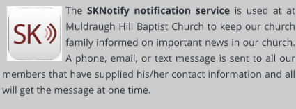 The SKNotify notification service is used at at Muldraugh Hill Baptist Church to keep our church family informed on important news in our church. A phone, email, or text message is sent to all our members that have supplied his/her contact information and all will get the message at one time.