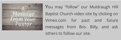 You may “follow” our Muldraugh Hill Baptist Church video site by clicking on Vimeo.com for past and future messages from Bro. Billy, and ask others to follow our site.
