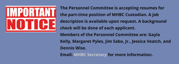 The Personnel Committee is accepting resumes for the part-time position of MHBC Custodian. A job description is available upon request. A background check will be done of each applicant. Members of the Personnel Committee are: Gayla Kelly, Margaret Pyles, Jim Sabo, Jr., Jessica Veatch, and Dennis Wise. Email: MHBC Secretary for more information.